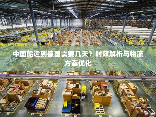 中国船运到德国需要几天?时效解析与物流方案优化 中国船运到德国需要几天?时效解析与物流方案优化