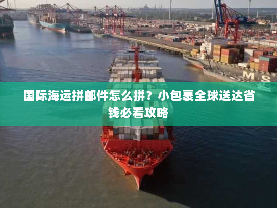 国际海运拼邮件怎么拼?小包裹全球送达省钱必看攻略 国际海运拼邮件怎么拼?小包裹全球送达省钱必看攻略
