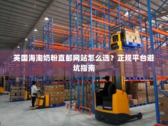 英国海淘奶粉直邮网站怎么选?正规平台避坑指南 英国海淘奶粉直邮网站怎么选?正规平台避坑指南