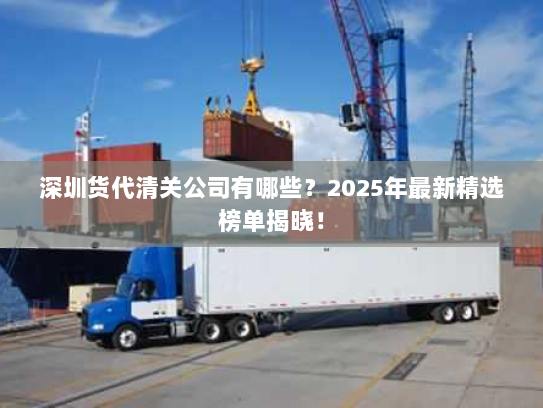 深圳货代清关公司有哪些？2025年最新精选榜单揭晓！
