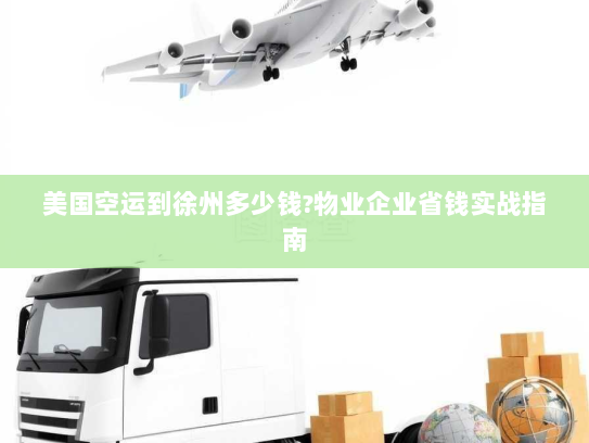 美国空运到徐州多少钱?物业企业省钱实战指南