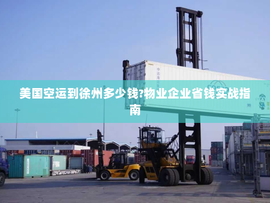 美国空运到徐州多少钱?物业企业省钱实战指南