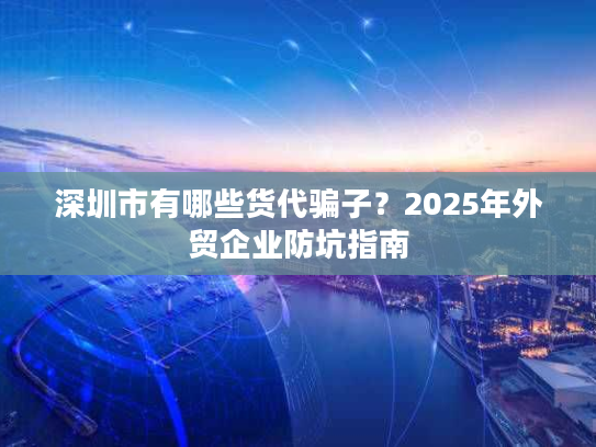 深圳市有哪些货代骗子？2025年外贸企业防坑指南