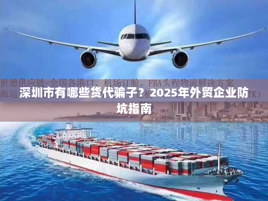 深圳市有哪些货代骗子?2025年外贸企业防坑指南 深圳市有哪些货代骗子?2025年外贸企业防坑指南
