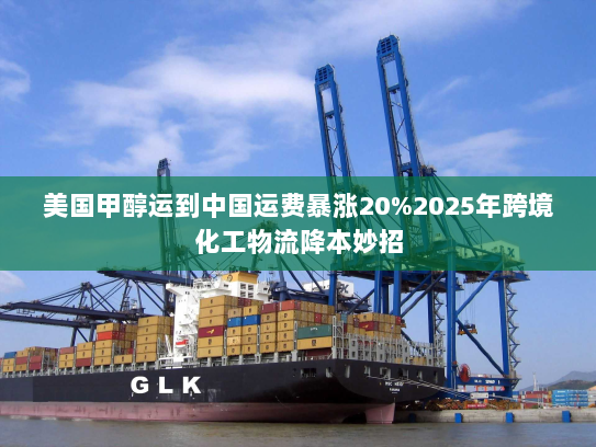美国甲醇运到中国运费暴涨20%2025年跨境化工物流降本妙招 美国甲醇运到中国运费暴涨20%2025年跨境化工物流降本妙招