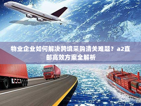 物业企业如何解决跨境采购清关难题?a2直邮高效方案全解析 物业企业如何解决跨境采购清关难题?a2直邮高效方案全解析