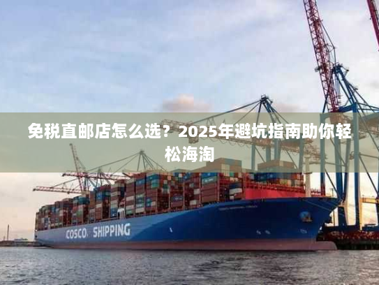 免税直邮店怎么选?2025年避坑指南助你轻松海淘 免税直邮店怎么选?2025年避坑指南助你轻松海淘