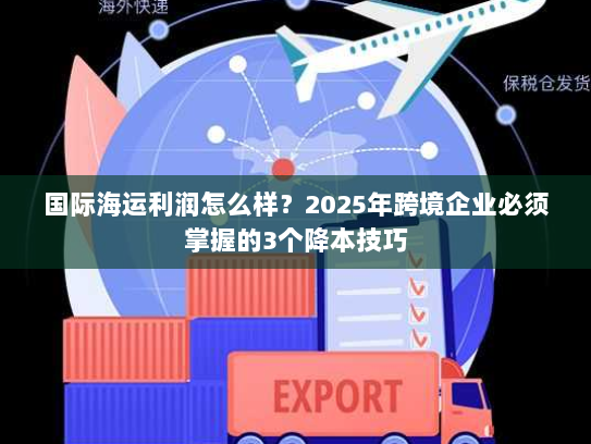 国际海运利润怎么样?2025年跨境企业必须掌握的3个降本技巧 国际海运利润怎么样?2025年跨境企业必须掌握的3个降本技巧