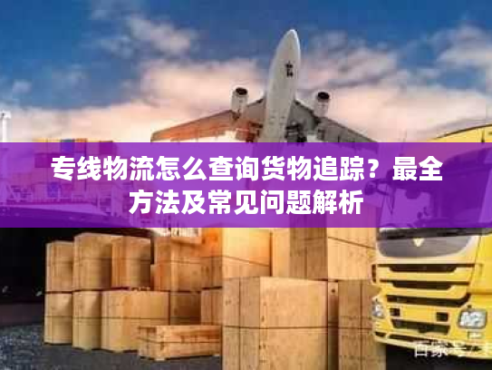 专线物流怎么查询货物追踪？最全方法及常见问题解析