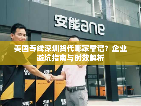 美国专线深圳货代哪家靠谱？企业避坑指南与时效解析
