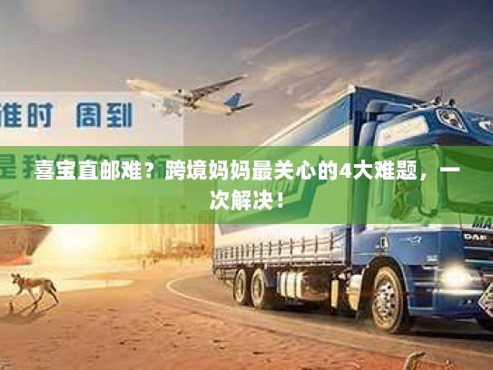 喜宝直邮难?跨境妈妈最关心的4大难题,一次解决! 喜宝直邮难?跨境妈妈最关心的4大难题,一次解决!