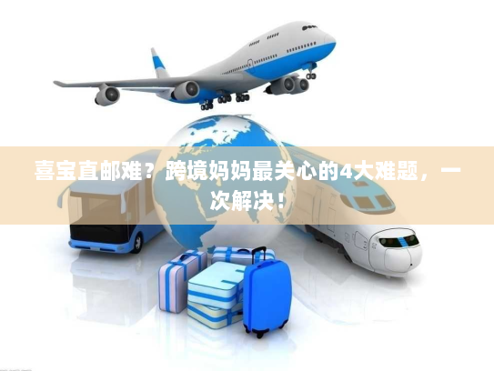 喜宝直邮难?跨境妈妈最关心的4大难题,一次解决! 喜宝直邮难?跨境妈妈最关心的4大难题,一次解决!