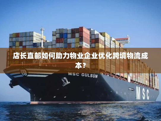 店长直邮如何助力物业企业优化跨境物流成本？