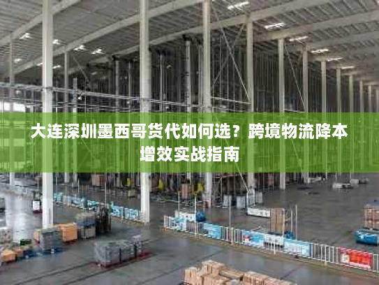 大连深圳墨西哥货代如何选?跨境物流降本增效实战指南 大连深圳墨西哥货代如何选?跨境物流降本增效实战指南