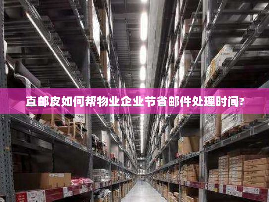 直邮皮如何帮物业企业节省邮件处理时间? 直邮皮如何帮物业企业节省邮件处理时间?