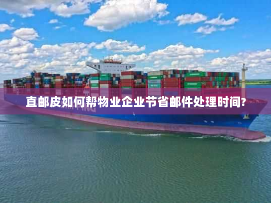 直邮皮如何帮物业企业节省邮件处理时间?