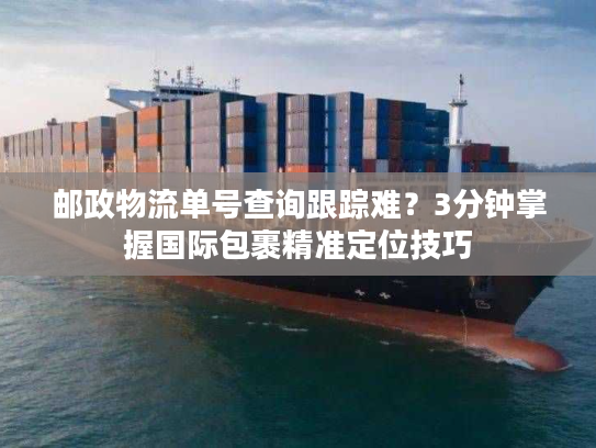 邮政物流单号查询跟踪难？3分钟掌握国际包裹精准定位技巧