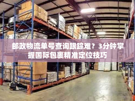 邮政物流单号查询跟踪难？3分钟掌握国际包裹精准定位技巧