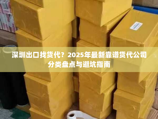 深圳出口找货代?2025年最新靠谱货代公司分类盘点与避坑指南 深圳出口找货代?2025年最新靠谱货代公司分类盘点与避坑指南