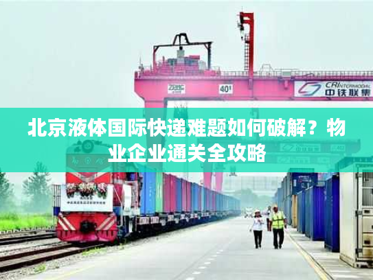 北京液体国际快递难题如何破解?物业企业通关全攻略 北京液体国际快递难题如何破解?物业企业通关全攻略