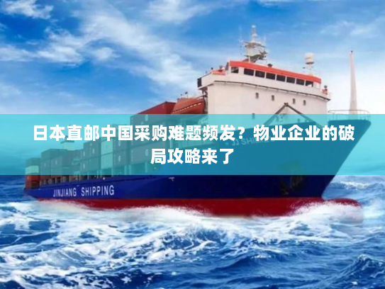 日本直邮中国采购难题频发?物业企业的破局攻略来了 日本直邮中国采购难题频发?物业企业的破局攻略来了