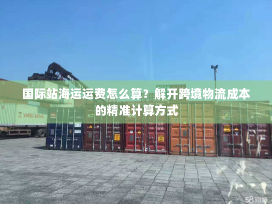 国际站海运运费怎么算?解开跨境物流成本的精准计算方式 国际站海运运费怎么算?解开跨境物流成本的精准计算方式