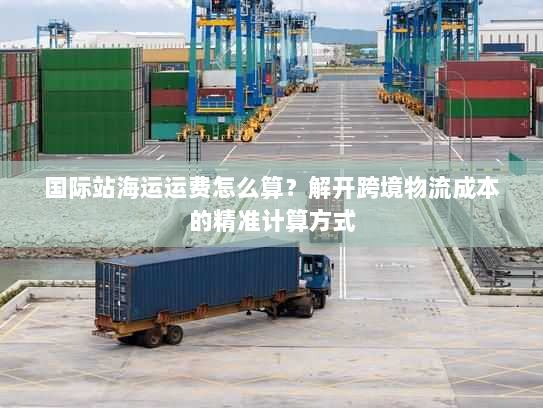 国际站海运运费怎么算?解开跨境物流成本的精准计算方式 国际站海运运费怎么算?解开跨境物流成本的精准计算方式