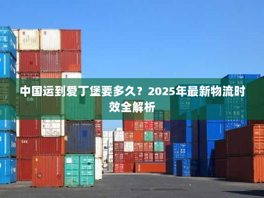 中国运到爱丁堡要多久?2025年最新物流时效全解析 中国运到爱丁堡要多久?2025年最新物流时效全解析