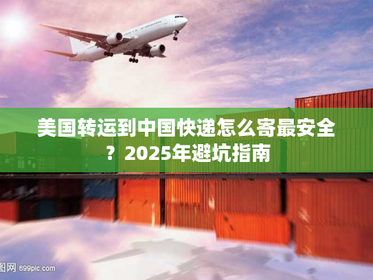 美国转运到中国快递怎么寄最安全？2025年避坑指南