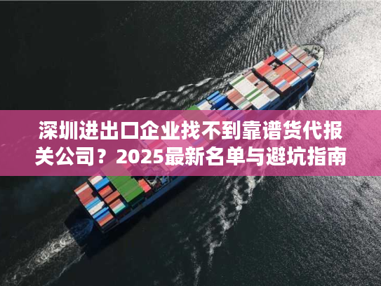 深圳进出口企业找不到靠谱货代报关公司？2025最新名单与避坑指南