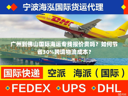广州到佛山国际海运专线报价贵吗？如何节省30%跨境物流成本？