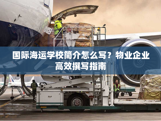 国际海运学校简介怎么写？物业企业高效撰写指南