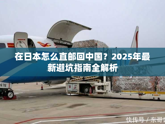 在日本怎么直邮回中国？2025年最新避坑指南全解析