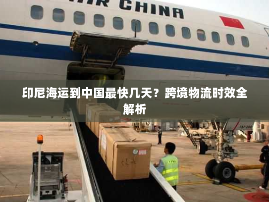 印尼海运到中国最快几天？跨境物流时效全解析