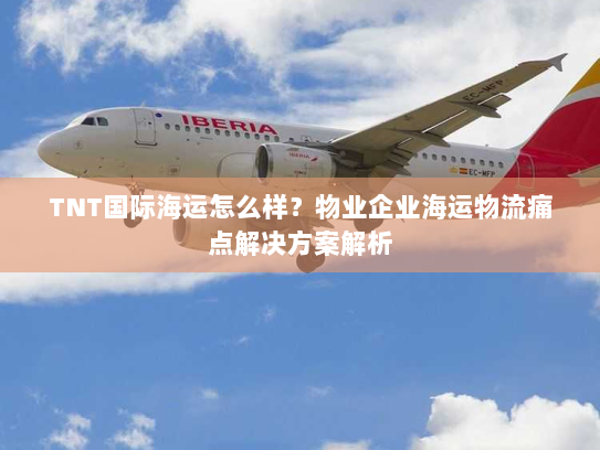 TNT国际海运怎么样?物业企业海运物流痛点解决方案解析 TNT国际海运怎么样?物业企业海运物流痛点解决方案解析