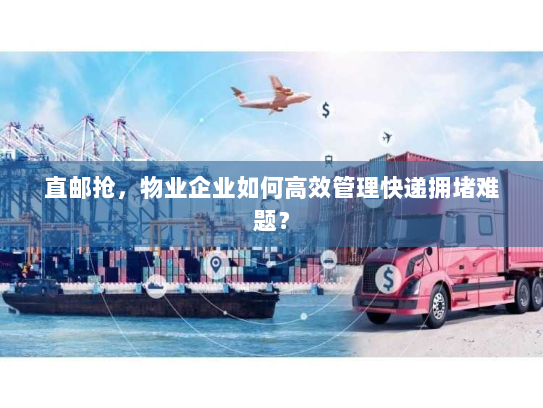 直邮抢，物业企业如何高效管理快递拥堵难题？