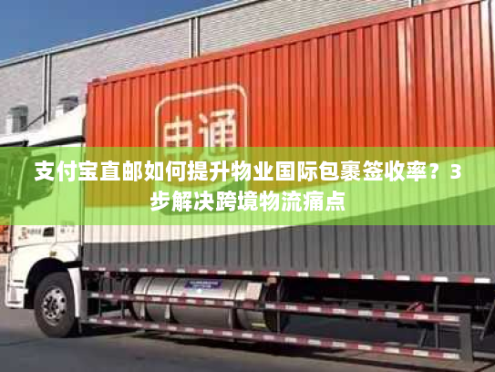 支付宝直邮如何提升物业国际包裹签收率?3步解决跨境物流痛点 支付宝直邮如何提升物业国际包裹签收率?3步解决跨境物流痛点