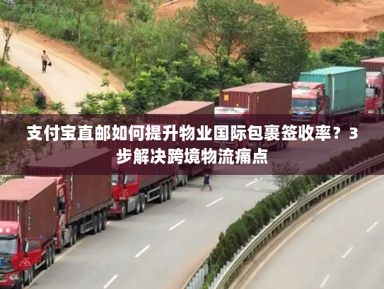 支付宝直邮如何提升物业国际包裹签收率?3步解决跨境物流痛点 支付宝直邮如何提升物业国际包裹签收率?3步解决跨境物流痛点