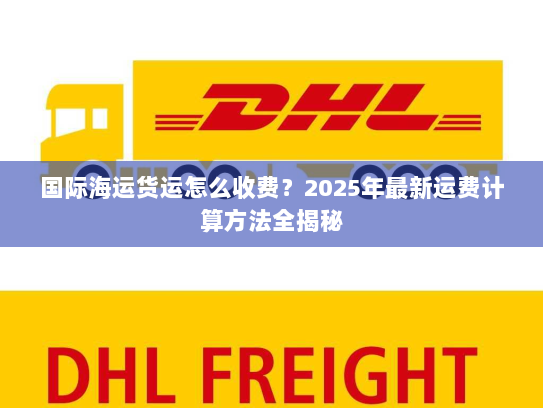 国际海运货运怎么收费?2025年最新运费计算方法全揭秘 国际海运货运怎么收费?2025年最新运费计算方法全揭秘