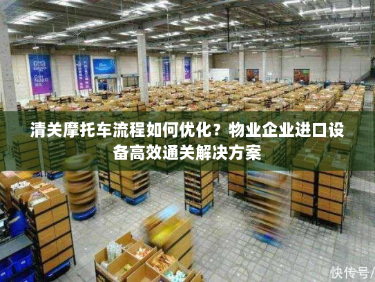 清关摩托车流程如何优化?物业企业进口设备高效通关解决方案 清关摩托车流程如何优化?物业企业进口设备高效通关解决方案