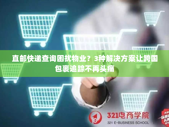 直邮快递查询困扰物业?3种解决方案让跨国包裹追踪不再头痛 直邮快递查询困扰物业?3种解决方案让跨国包裹追踪不再头痛