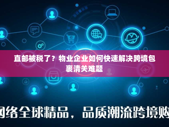 直邮被税了?物业企业如何快速解决跨境包裹清关难题 直邮被税了?物业企业如何快速解决跨境包裹清关难题