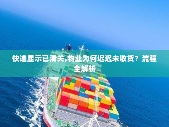 快递显示已清关,物业为何迟迟未收货?流程全解析 快递显示已清关,物业为何迟迟未收货?流程全解析