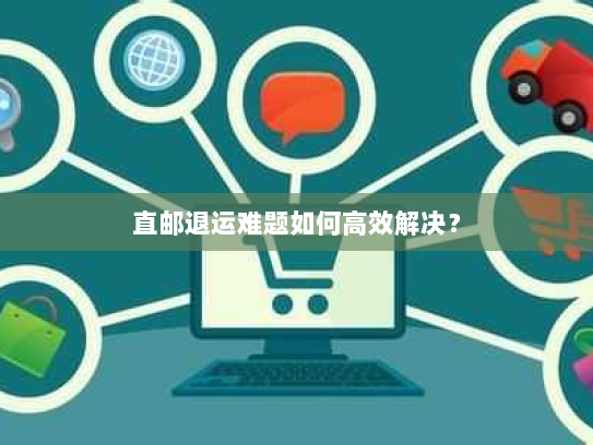 直邮退运难题如何高效解决？