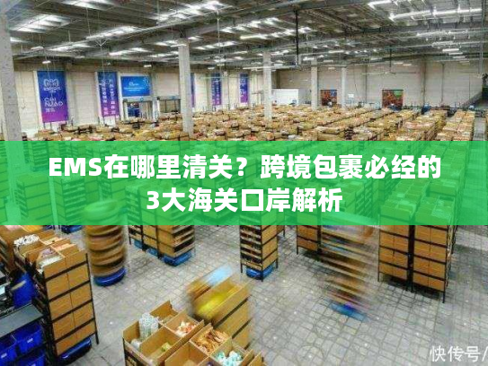 EMS在哪里清关？跨境包裹必经的3大海关口岸解析