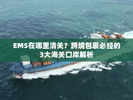EMS在哪里清关？跨境包裹必经的3大海关口岸解析