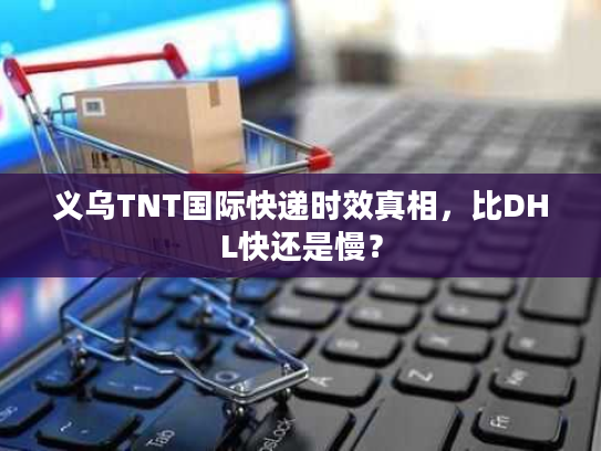 义乌TNT国际快递时效真相,比DHL快还是慢? 义乌TNT国际快递时效真相,比DHL快还是慢?