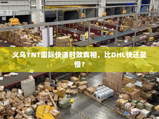 义乌TNT国际快递时效真相,比DHL快还是慢? 义乌TNT国际快递时效真相,比DHL快还是慢?