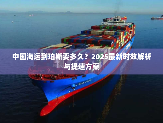 中国海运到珀斯要多久?2025最新时效解析与提速方案 中国海运到珀斯要多久?2025最新时效解析与提速方案