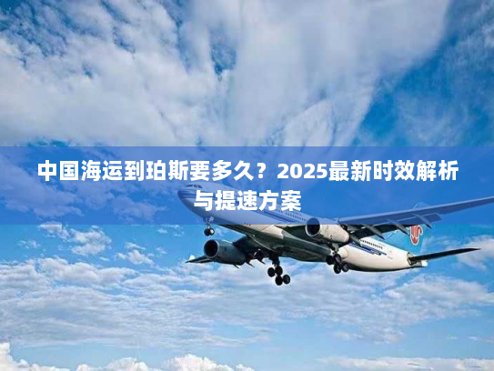 中国海运到珀斯要多久?2025最新时效解析与提速方案 中国海运到珀斯要多久?2025最新时效解析与提速方案